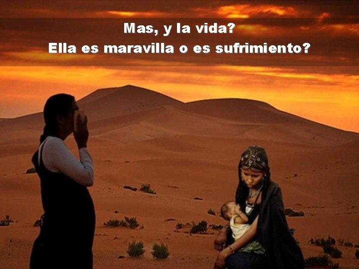 Mas, y la vida? Ella es maravilla o es sufrimiento? 