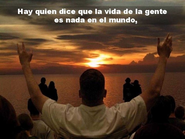 Hay quien dice que la vida de la gente es nada en el mundo,
