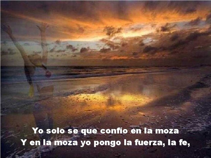 Yo solo se que confío en la moza Y en la moza yo pongo