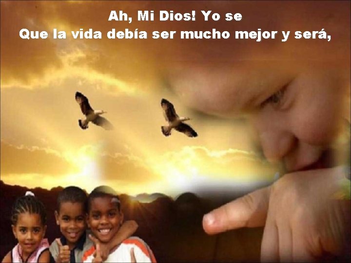 Ah, Mi Dios! Yo se Que la vida debía ser mucho mejor y será,
