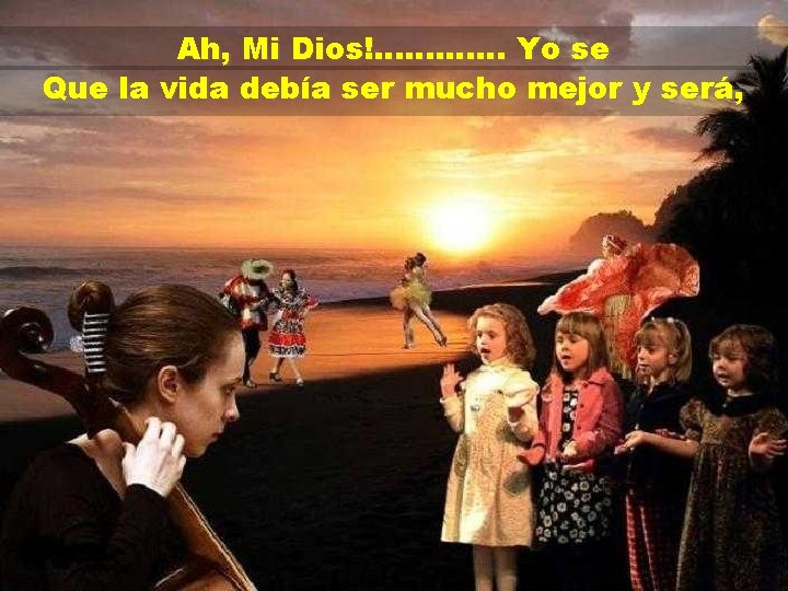 Ah, Mi Dios!. . . Yo se Que la vida debía ser mucho mejor