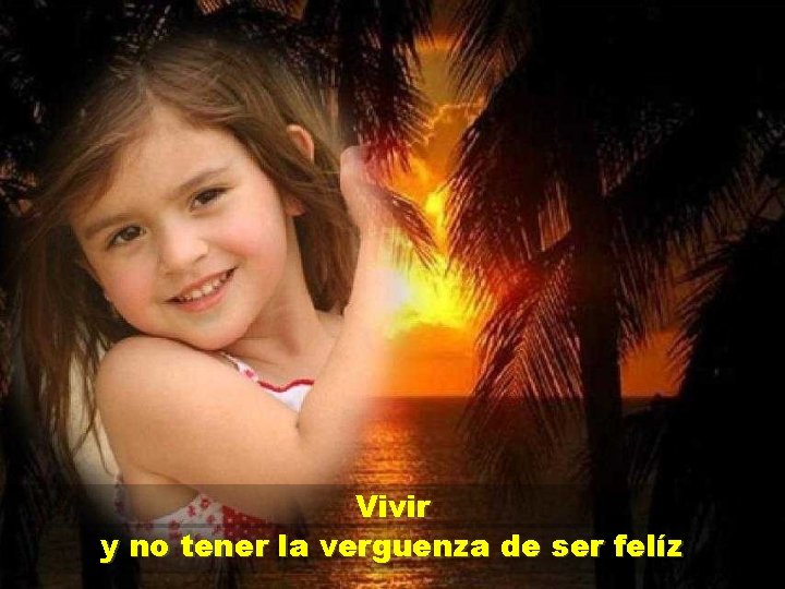 Vivir y no tener la verguenza de ser felíz 