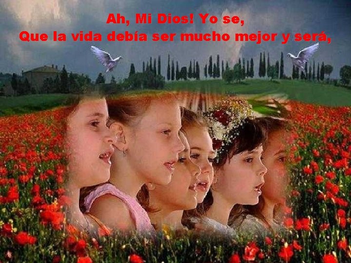Ah, Mi Dios! Yo se, Que la vida debía ser mucho mejor y será,