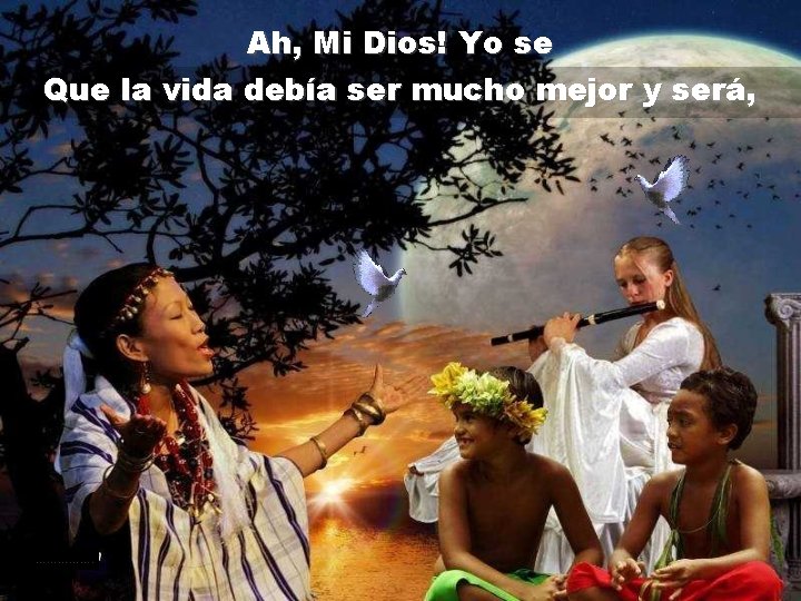 Ah, Mi Dios! Yo se Que la vida debía ser mucho mejor y será,