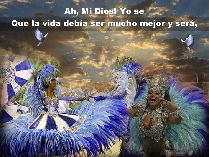 Ah, Mi Dios! Yo se Que la vida debía ser mucho mejor y será,
