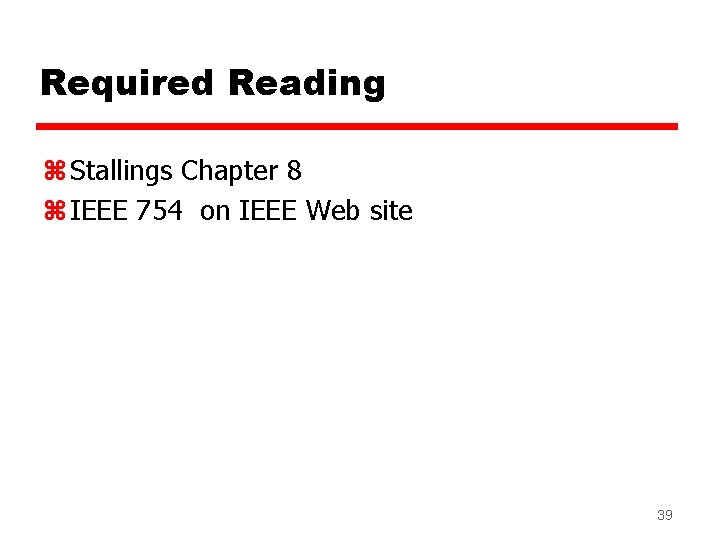 Required Reading z Stallings Chapter 8 z IEEE 754 on IEEE Web site 39