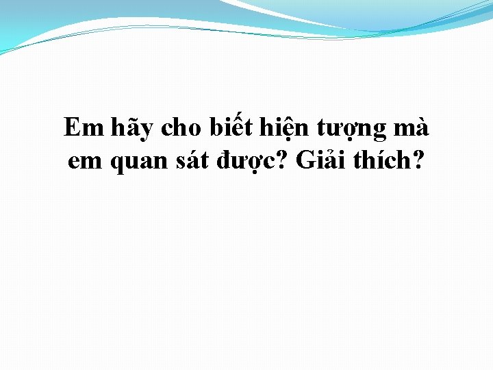 Em hãy cho biết hiện tượng mà em quan sát được? Giải thích? 