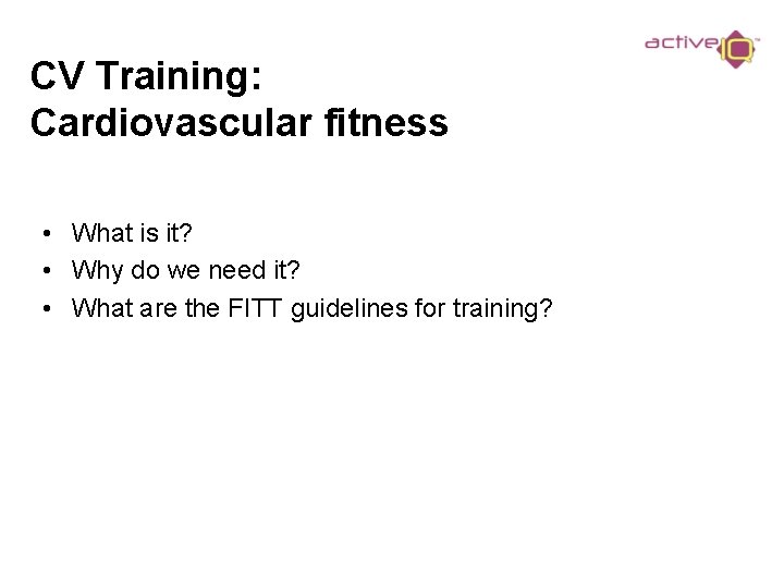 CV Training: Cardiovascular fitness • What is it? • Why do we need it?