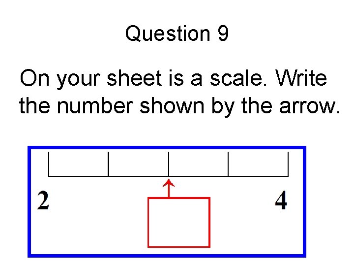 Question 9 On your sheet is a scale. Write the number shown by the