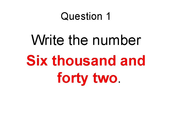 Question 1 Write the number Six thousand forty two. 