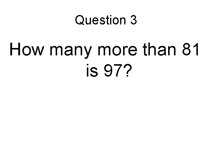 Question 3 How many more than 81 is 97? 