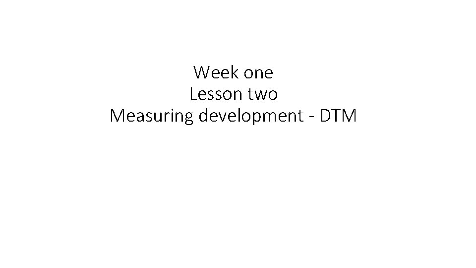 Week one Lesson two Measuring development - DTM 