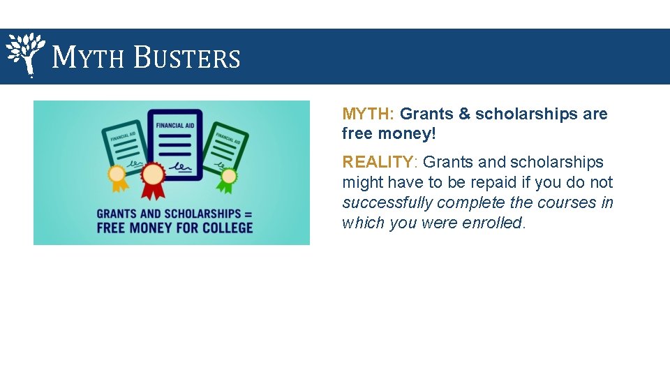 MYTH BUSTERS MYTH: Grants & scholarships are free money! REALITY: Grants and scholarships might