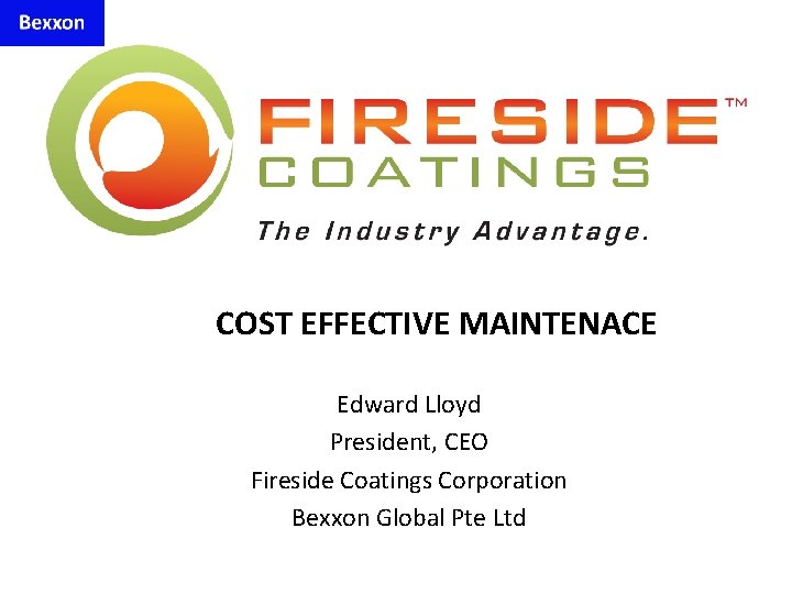COST EFFECTIVE MAINTENACE Edward Lloyd President, CEO Fireside Coatings Corporation Bexxon Global Pte Ltd