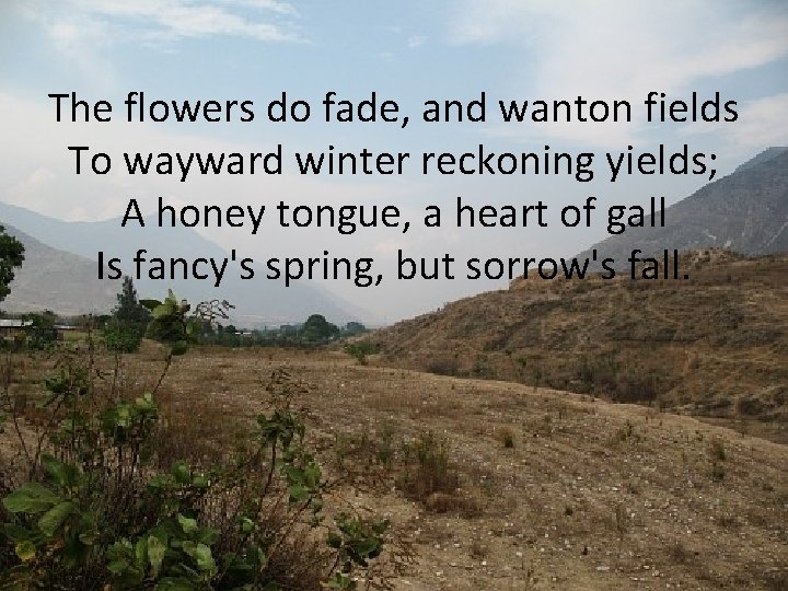 The flowers do fade, and wanton fields To wayward winter reckoning yields; A honey