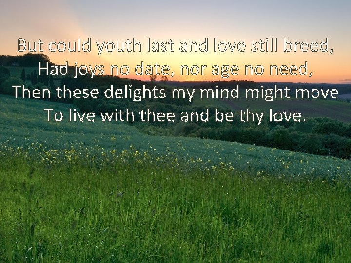 But could youth last and love still breed, Had joys no date, nor age