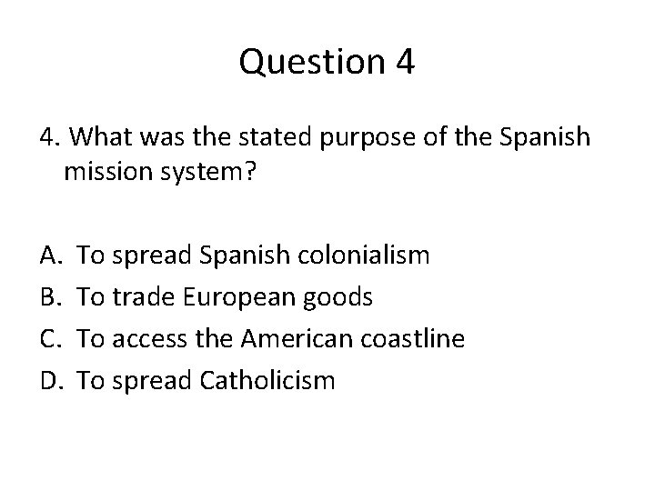 Question 4 4. What was the stated purpose of the Spanish mission system? A.