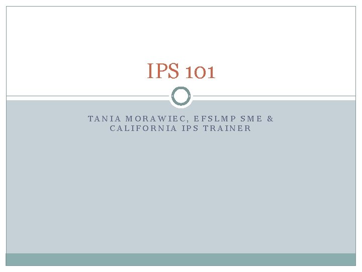 IPS 101 TANIA MORAWIEC, EFSLMP SME & CALIFORNIA IPS TRAINER 