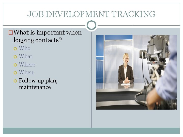 JOB DEVELOPMENT TRACKING �What is important when logging contacts? Who What Where When Follow-up
