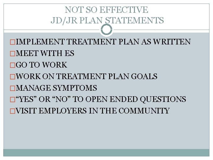 NOT SO EFFECTIVE JD/JR PLAN STATEMENTS �IMPLEMENT TREATMENT PLAN AS WRITTEN �MEET WITH ES