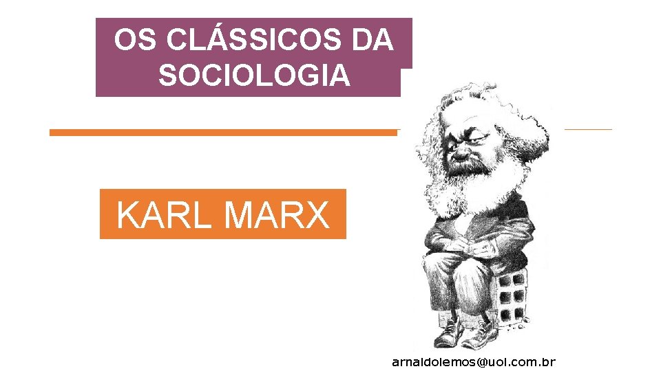 OS CLÁSSICOS DA SOCIOLOGIA KARL MARX arnaldolemos@uol. com. br 