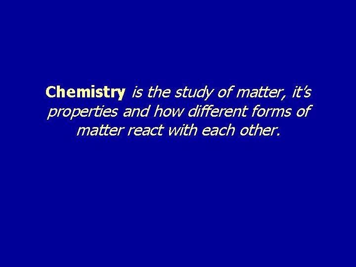 Chemistry is the study of matter, it’s properties and how different forms of matter