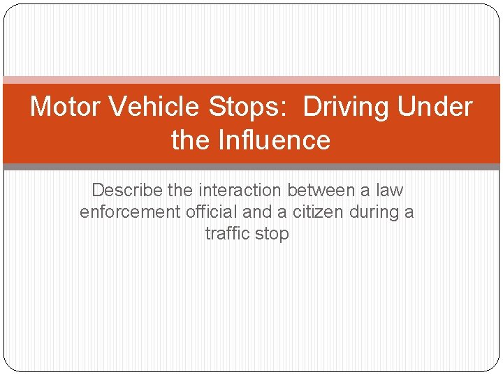 Motor Vehicle Stops: Driving Under the Influence Describe the interaction between a law enforcement