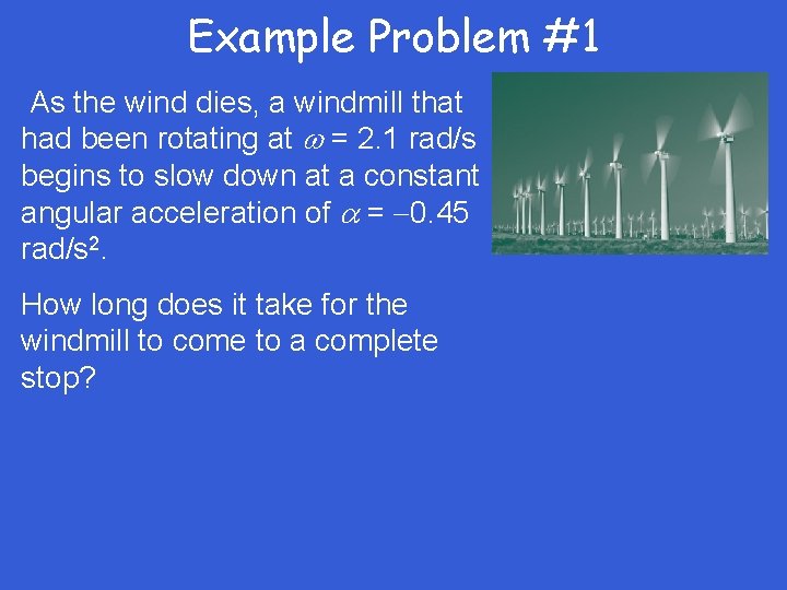 Example Problem #1 As the wind dies, a windmill that had been rotating at