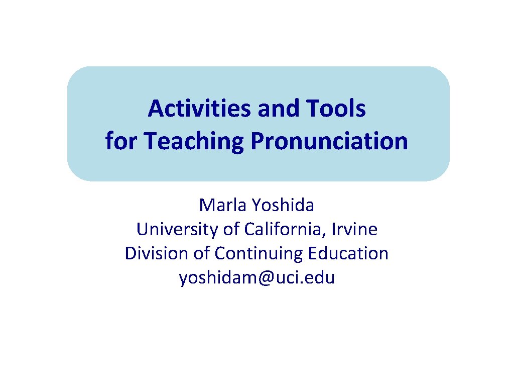 Activities and Tools for Teaching Pronunciation Marla Yoshida University of California, Irvine Division of