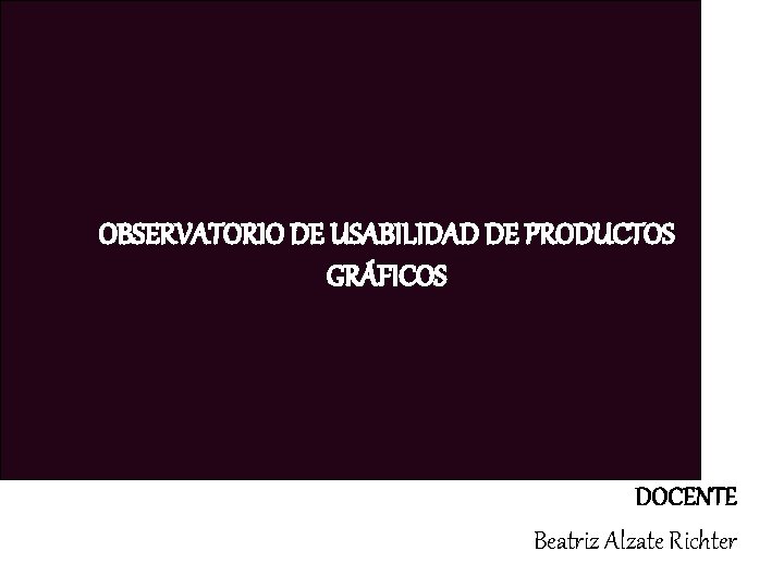 OBSERVATORIO DE USABILIDAD DE PRODUCTOS GRÁFICOS DOCENTE Beatriz Alzate Richter 