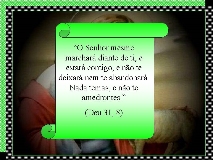 “O Senhor mesmo marchará diante de ti, e estará contigo, e não te deixará