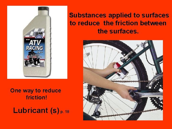 Substances applied to surfaces to reduce the friction between the surfaces. One way to