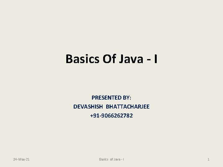 Basics Of Java - I PRESENTED BY: DEVASHISH BHATTACHARJEE +91 -9066262782 24 -May-21 Basics