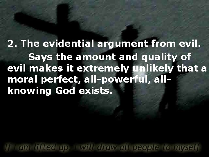 2. The evidential argument from evil. Says the amount and quality of evil makes