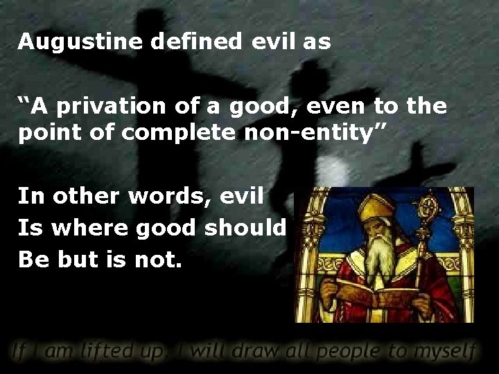 Augustine defined evil as “A privation of a good, even to the point of