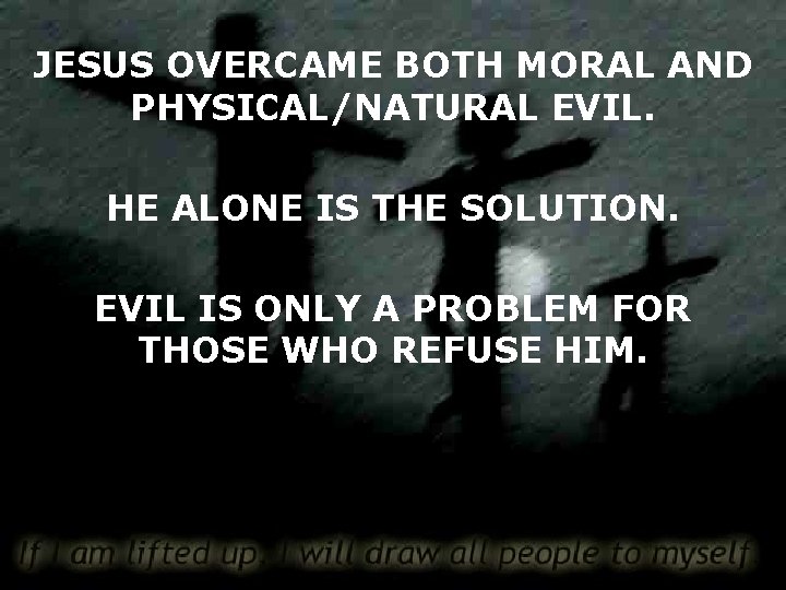 JESUS OVERCAME BOTH MORAL AND PHYSICAL/NATURAL EVIL. HE ALONE IS THE SOLUTION. EVIL IS