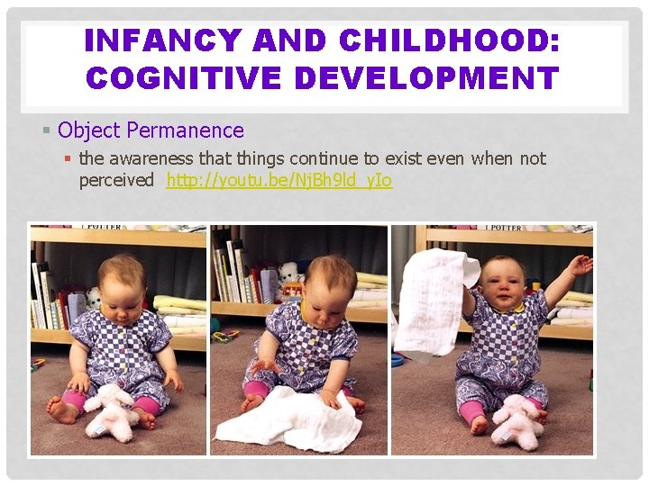 INFANCY AND CHILDHOOD: COGNITIVE DEVELOPMENT § Object Permanence § the awareness that things continue