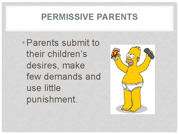 PERMISSIVE PARENTS • Parents submit to their children’s desires, make few demands and use