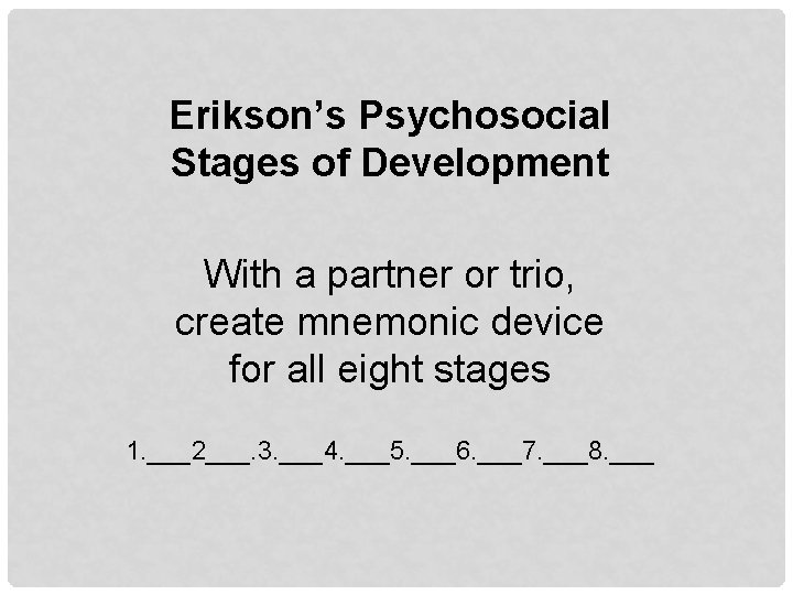 Erikson’s Psychosocial Stages of Development With a partner or trio, create mnemonic device for