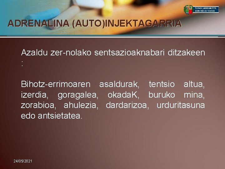 ADRENALINA (AUTO)INJEKTAGARRIA Azaldu zer-nolako sentsazioaknabari ditzakeen : Bihotz-errimoaren asaldurak, tentsio altua, izerdia, goragalea, okada.