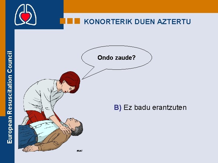 European Resuscitation Council KONORTERIK DUEN AZTERTU Ondo zaude? B) Ez badu erantzuten 