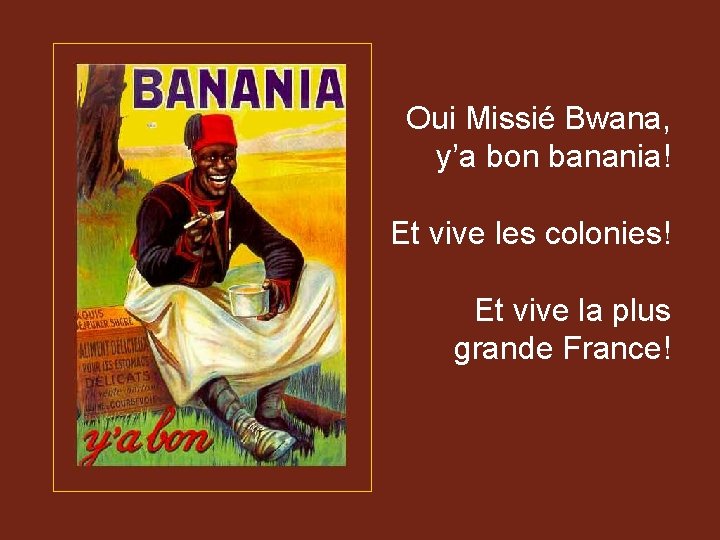 Oui Missié Bwana, y’a bon banania! Et vive les colonies! Et vive la plus