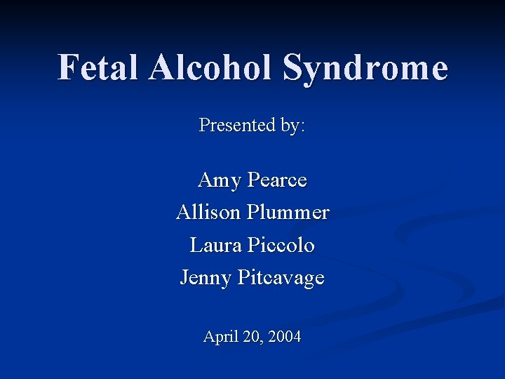 Fetal Alcohol Syndrome Presented by: Amy Pearce Allison Plummer Laura Piccolo Jenny Pitcavage April