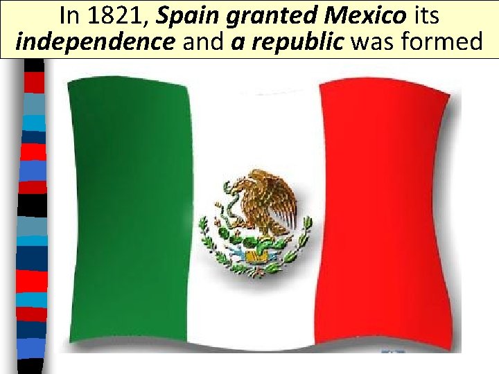 In 1821, Spain granted Mexico its independence and a republic was formed 