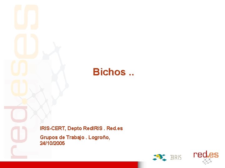 Bichos. . IRIS-CERT, Depto Red. IRIS. Red. es Grupos de Trabajo. Logroño, 24/10/2005 