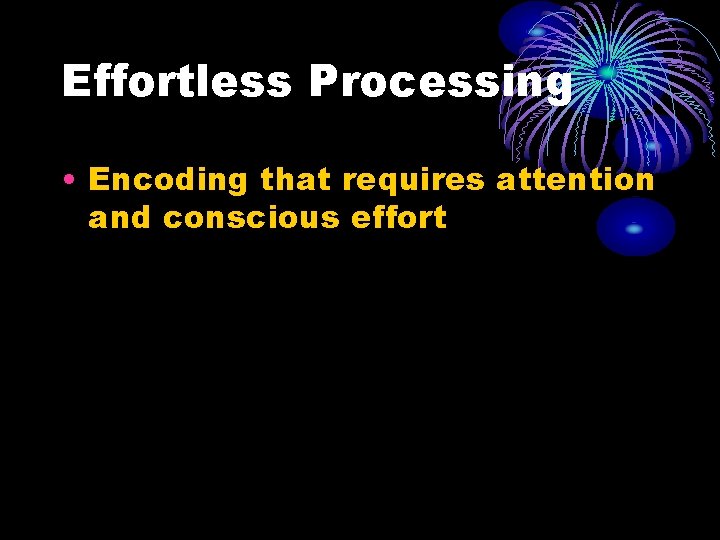 Effortless Processing • Encoding that requires attention and conscious effort Effortless Processing • Encoding that requires attention and conscious effort