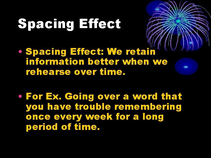 Spacing Effect • Spacing Effect: We retain information better when we rehearse over time. Spacing Effect • Spacing Effect: We retain information better when we rehearse over time.