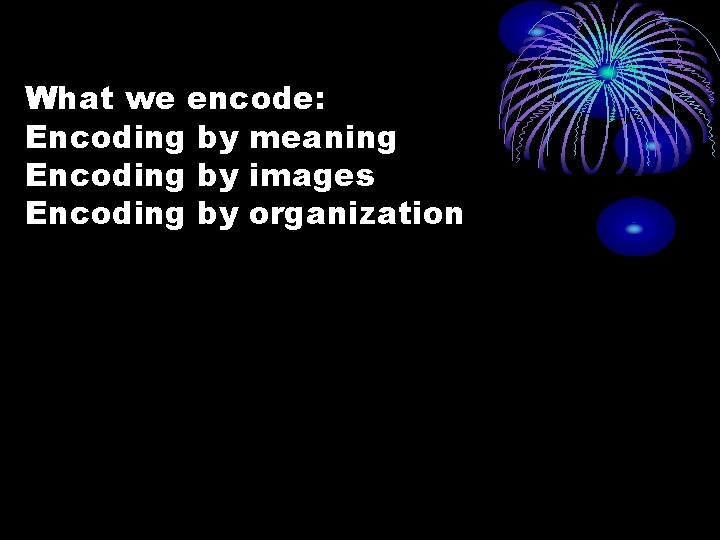 What we encode: Encoding by meaning Encoding by images Encoding by organization What we encode: Encoding by meaning Encoding by images Encoding by organization