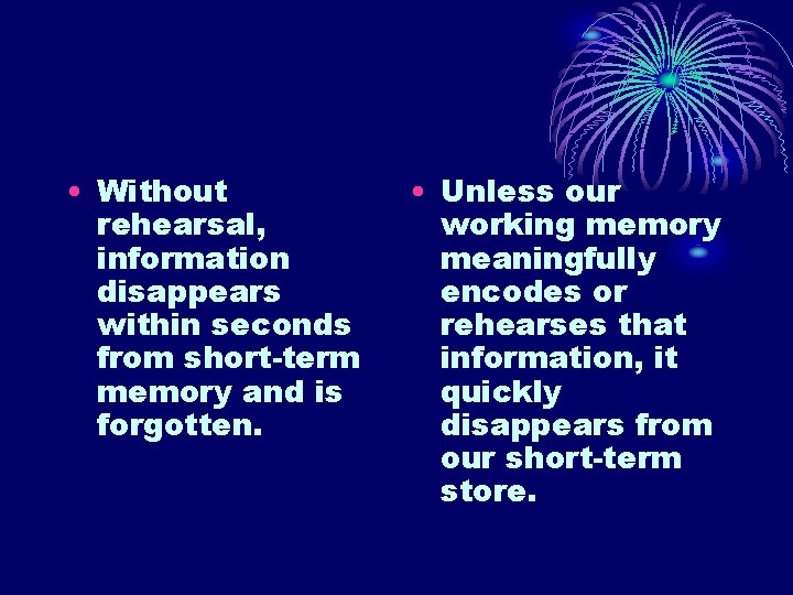 • Without rehearsal, information disappears within seconds from short-term memory and is forgotten. • Without rehearsal, information disappears within seconds from short-term memory and is forgotten.