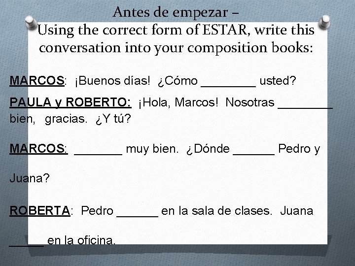 Antes de empezar – Using the correct form of ESTAR, write this conversation into